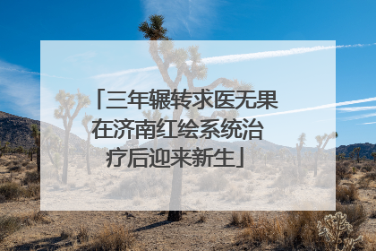 三年辗转求医无果 在济南红绘系统治疗后迎来新生