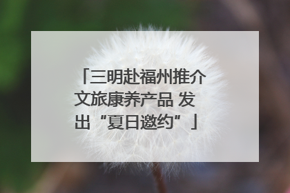 三明赴福州推介文旅康养产品 发出“夏日邀约”