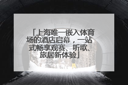 上海唯一嵌入体育场的酒店启幕，一站式畅享观赛、听歌、旅居新体验