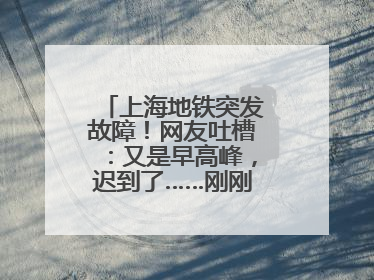 上海地铁突发故障！网友吐槽：又是早高峰，迟到了……刚刚，官方致歉→