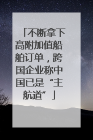 不断拿下高附加值船舶订单，跨国企业称中国已是“主航道”