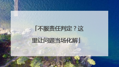 不服责任判定？这里让问题当场化解
