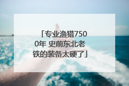 专业渔猎7500年 史前东北老铁的装备太硬了