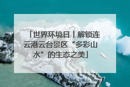 世界环境日丨解锁连云港云台景区“多彩山水”的生态之美
