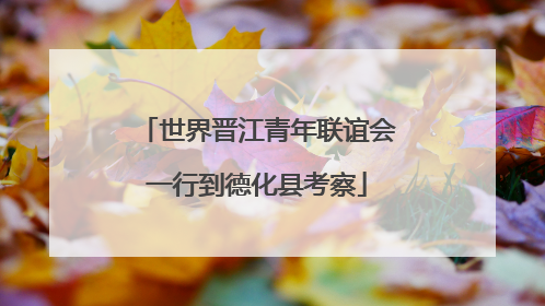 世界晋江青年联谊会一行到德化县考察