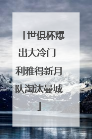 世俱杯爆出大冷门 利雅得新月队淘汰曼城