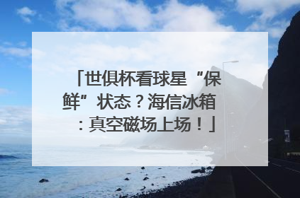 世俱杯看球星“保鲜”状态？海信冰箱：真空磁场上场！