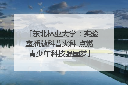 东北林业大学：实验室播撒科普火种 点燃青少年科技强国梦