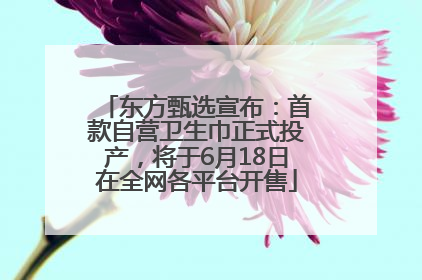 东方甄选宣布：首款自营卫生巾正式投产，将于6月18日在全网各平台开售