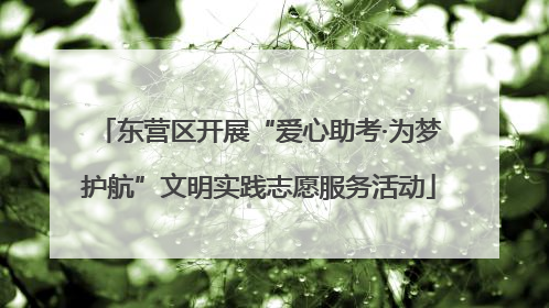 东营区开展“爱心助考·为梦护航”文明实践志愿服务活动