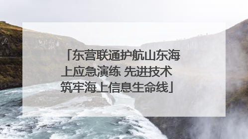 东营联通护航山东海上应急演练 先进技术筑牢海上信息生命线