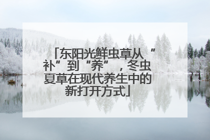 东阳光鲜虫草从“补”到“养”，冬虫夏草在现代养生中的新打开方式