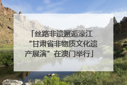 丝路非遗邂逅濠江 “甘肃省非物质文化遗产展演”在澳门举行