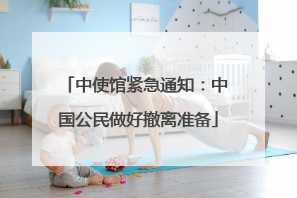中使馆紧急通知：中国公民做好撤离准备
