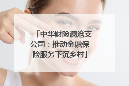 中华财险澜沧支公司：推动金融保险服务下沉乡村