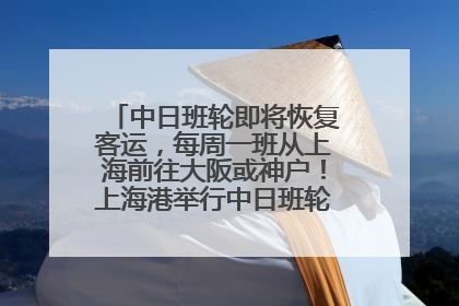 中日班轮即将恢复客运，每周一班从上海前往大阪或神户！上海港举行中日班轮船港联动应急演练