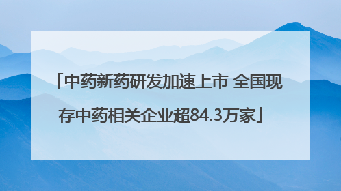 中药新药研发加速上市 全国现存中药相关企业超84.3万家