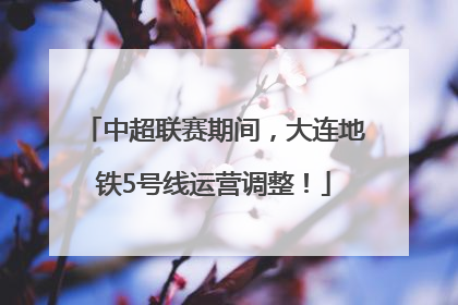 中超联赛期间，大连地铁5号线运营调整！