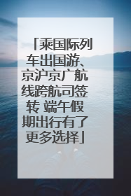 乘国际列车出国游、京沪京广航线跨航司签转 端午假期出行有了更多选择