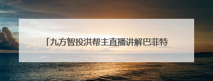 九方智投洪帮主直播讲解巴菲特大会，教投资者捕捉市场心跳