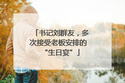 书记刘群友，多次接受老板安排的“生日宴”
