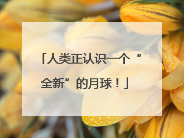 人类正认识一个“全新”的月球！