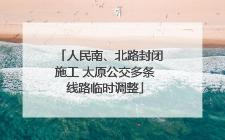 人民南、北路封闭施工 太原公交多条线路临时调整