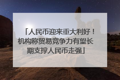 人民币迎来重大利好！机构称贸易竞争力有望长期支撑人民币走强