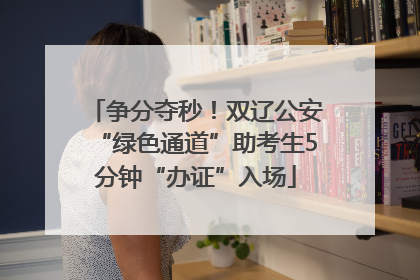争分夺秒！双辽公安“绿色通道”助考生5分钟“办证”入场