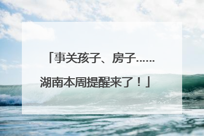 事关孩子、房子……湖南本周提醒来了！