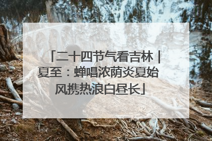 二十四节气看吉林｜夏至：蝉唱浓荫炎夏始 风携热浪白昼长
