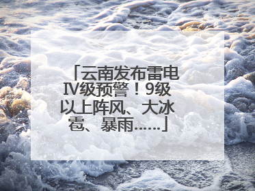 云南发布雷电Ⅳ级预警！9级以上阵风、大冰雹、暴雨……