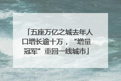 五座万亿之城去年人口增长逾十万，“增量冠军”重回一线城市