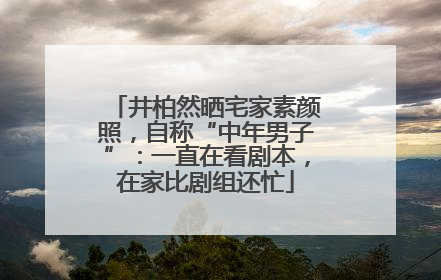 井柏然晒宅家素颜照，自称“中年男子”：一直在看剧本，在家比剧组还忙