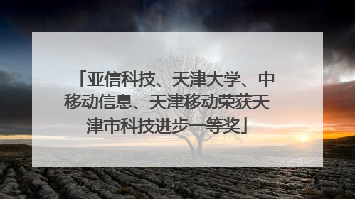亚信科技、天津大学、中移动信息、天津移动荣获天津市科技进步一等奖