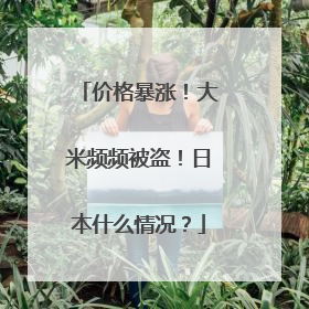 价格暴涨！大米频频被盗！日本什么情况？