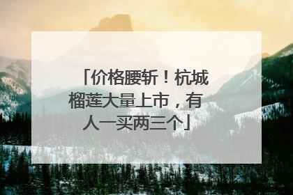 价格腰斩！杭城榴莲大量上市，有人一买两三个