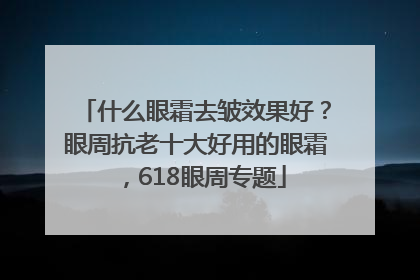 什么眼霜去皱效果好？眼周抗老十大好用的眼霜，618眼周专题