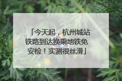 今天起，杭州城站铁路到达换乘地铁免安检！实测很丝滑
