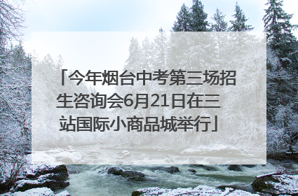 今年烟台中考第三场招生咨询会6月21日在三站国际小商品城举行