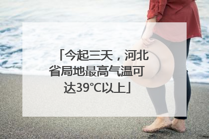 今起三天，河北省局地最高气温可达39℃以上