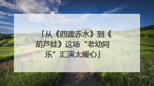 从《四渡赤水》到《葫芦娃》这场“老幼同乐”汇演太暖心