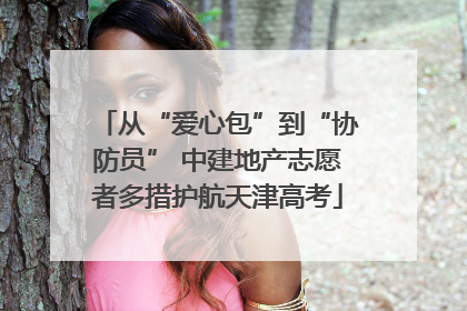 从“爱心包”到“协防员” 中建地产志愿者多措护航天津高考