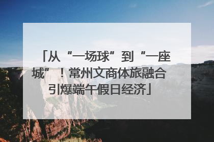 从“一场球”到“一座城”！常州文商体旅融合引爆端午假日经济