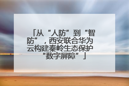 从“人防”到“智防”，西安联合华为云构建秦岭生态保护“数字屏障”
