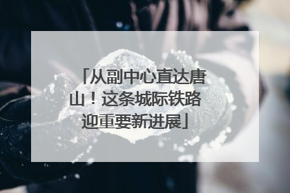 从副中心直达唐山！这条城际铁路迎重要新进展