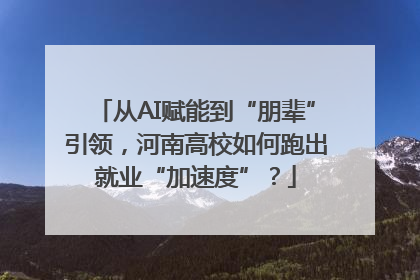 从AI赋能到“朋辈”引领，河南高校如何跑出就业“加速度”？