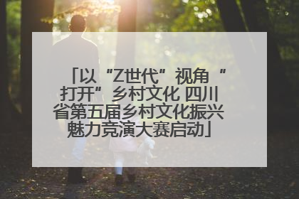 以“Z世代”视角“打开”乡村文化 四川省第五届乡村文化振兴魅力竞演大赛启动