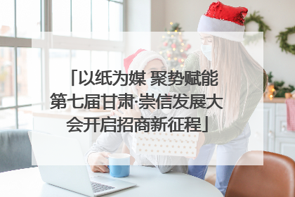 以纸为媒 聚势赋能 第七届甘肃·崇信发展大会开启招商新征程
