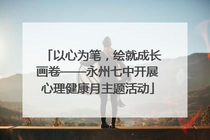 以心为笔，绘就成长画卷——永州七中开展心理健康月主题活动